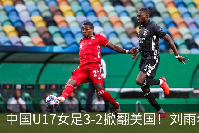 中国U17女足3-2掀翻美国！刘雨希双响，这才是我们的中国队