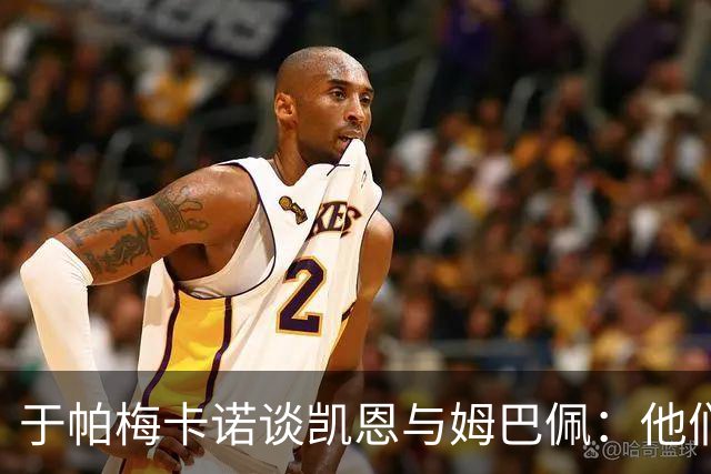 于帕梅卡诺谈凯恩与姆巴佩：他们都会进球，我祝两人都好