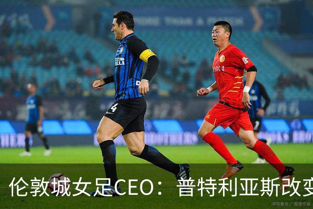 伦敦城女足CEO：普特利亚斯改变了球队心态；相信能击败曼城
