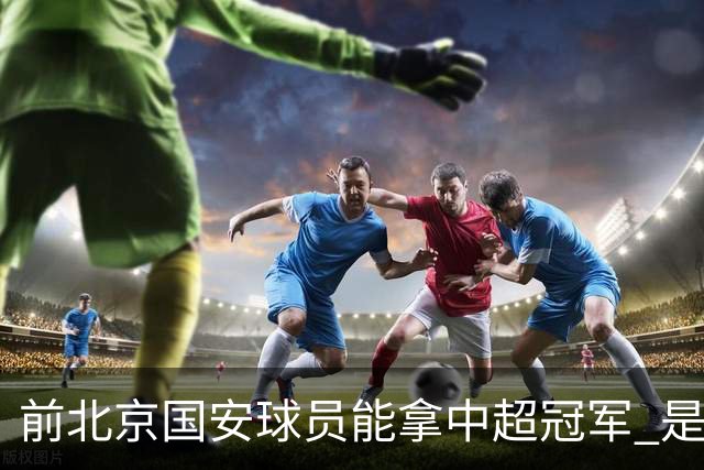 前北京国安球员能拿中超冠军 是大连英博的马马杜 还是成都蓉城国脚王子铭