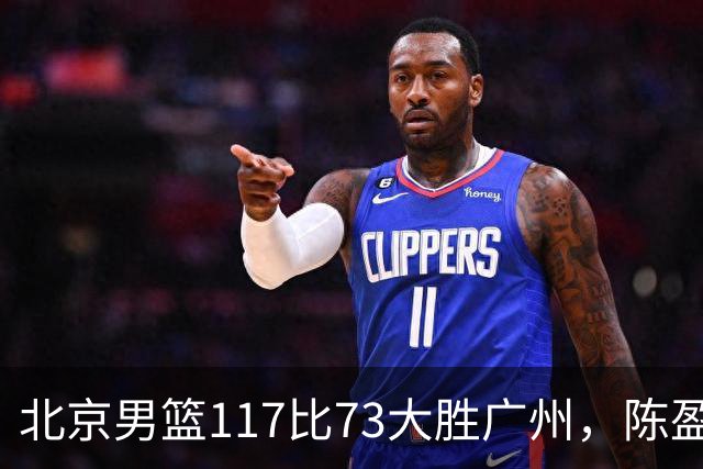 北京男篮117比73大胜广州，陈盈骏22分8助正负值+37