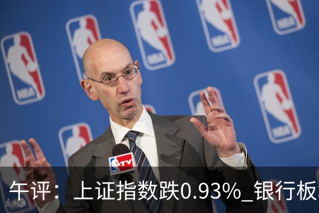 午评：上证指数跌0.93% 银行板块逆势走强