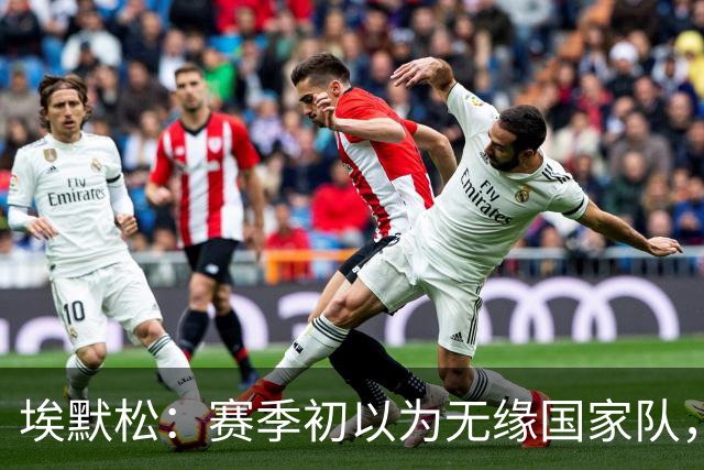 埃默松：赛季初以为无缘国家队，若日尼奥帮我找回状态