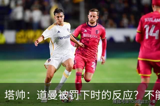塔帅：道曼被罚下时的反应？不能赢球的时候，我他X都气炸了