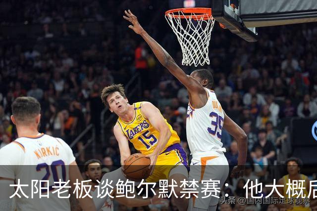 太阳老板谈鲍尔默禁赛：他大概后悔了，但仍是好老板