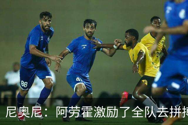 尼奥尼：阿劳霍激励了全队去拼搏；我会珍惜上场的每一分钟