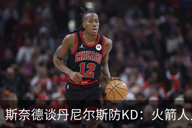 斯奈德谈丹尼尔斯防KD：火箭人人能持球 不可能让他防住所有人