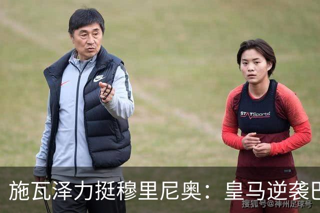 施瓦泽力挺穆里尼奥：皇马逆袭巴萨，进化不止于战术