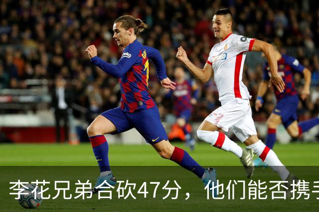 李花兄弟合砍47分，他们能否携手进入世预赛12人名单？