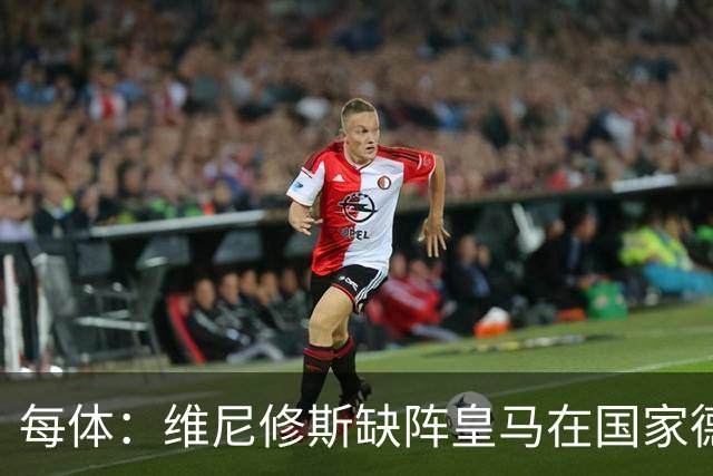 每体：维尼修斯缺阵皇马在国家德比上更强，强强对话恐坐板凳