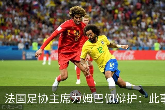 法国足协主席为姆巴佩辩护：此事应到此为止；姆巴佩已公开致歉，各方应放过他，毕竟那番话并非他本意
