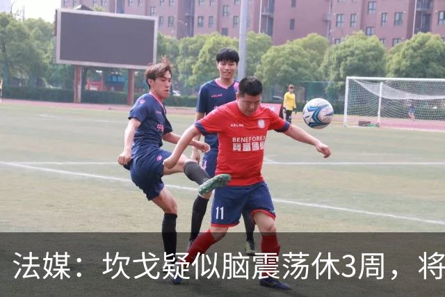 法媒：坎戈疑似脑震荡休3周，将缺战巴黎