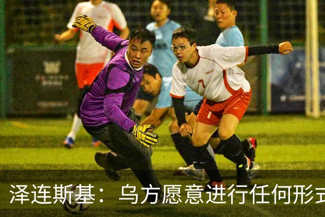 泽连斯基：乌方愿意进行任何形式谈判，乌克兰不想失去美国的支持，美国在谈判中保持中立至关重要