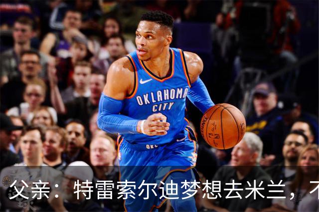 父亲：特雷索尔迪梦想去米兰，不确定他会接受其他豪门