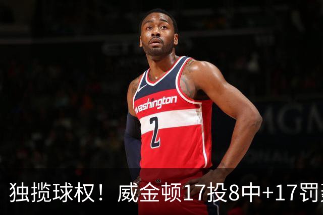 独揽球权！威金顿17投8中+17罚轰26分 末节被轰3-16接近隐身