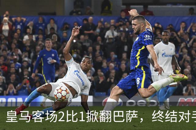 皇马客场2比1掀翻巴萨，终结对手联赛九连胜