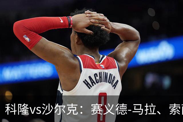 科隆vs沙尔克：赛义德-马拉、索萨首发，卡里乌斯、黄喜灿出战