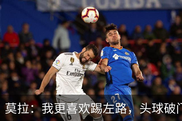 莫拉：我更喜欢踢左路，头球破门？争顶时可能忽视我这种矮个球员