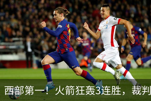 西部第一！火箭狂轰3连胜，裁判连吹4技犯，杜兰特22分约翰逊26+16