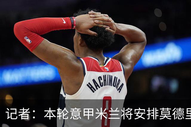 记者：本轮意甲米兰将安排莫德里奇轮休，西塞替代普利西奇首发