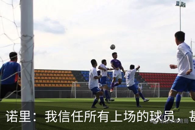 诺里：我信任所有上场的球员，甚至有一些没上场的我也信任