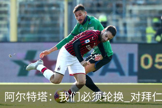 阿尔特塔：我们必须轮换 对拜仁是近4年身体对抗强度最高的比赛