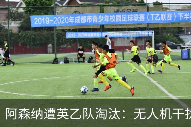 阿森纳遭英乙队淘汰：无人机干扰与红牌加剧杯赛噩梦