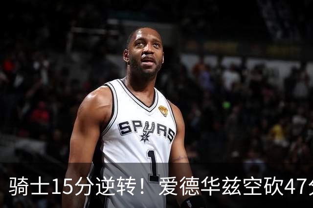 骑士15分逆转！爱德华兹空砍47分，这一战，我彻底认清5名球星