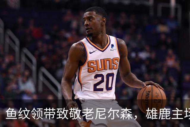 鱼纹领带致敬老尼尔森，雄鹿主场揭幕战改到下午3点