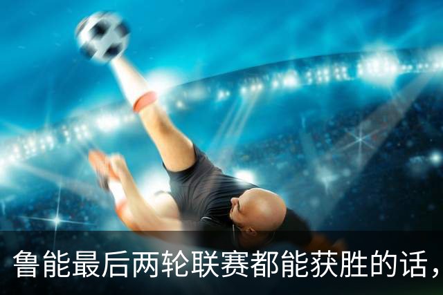 鲁能最后两轮联赛都能获胜的话，将直接获得2026赛季冠军，值得期待