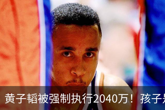 黄子韬被强制执行2040万！孩子是美国籍，已不是第一次出事