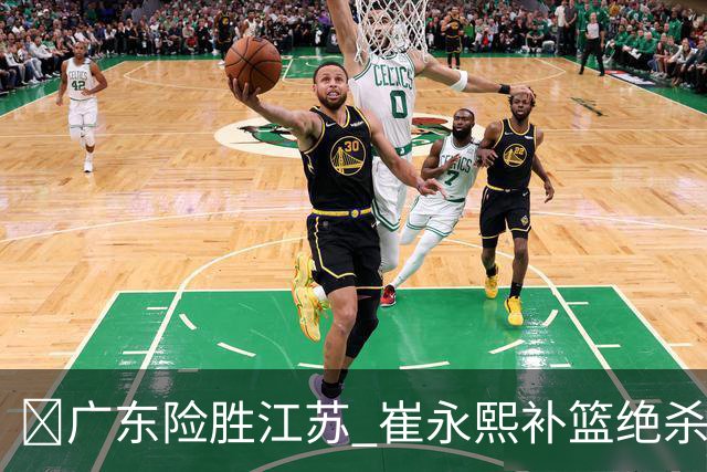 🏀广东险胜江苏 崔永熙补篮绝杀 杨溢12分 庞峥麟16中4