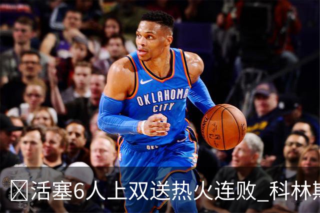 🏀活塞6人上双送热火连败 科林斯23+7 杜伦伤退 字母哥36+12