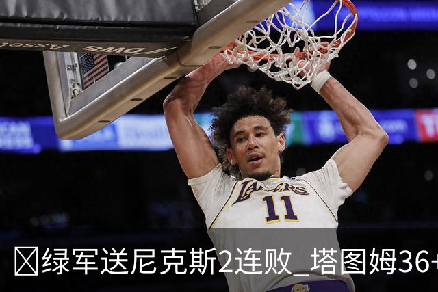 🏀绿军送尼克斯2连败 塔图姆36+9+7 唐斯22+10 阿努诺比20+10+8