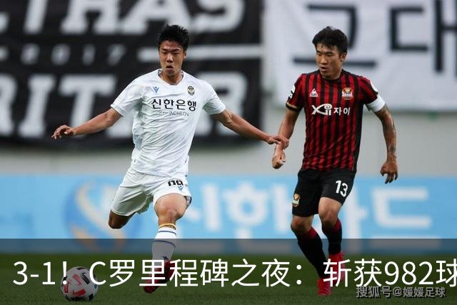 3-1！C罗里程碑之夜：斩获982球+率队连胜！获评8.1分，全场最佳
