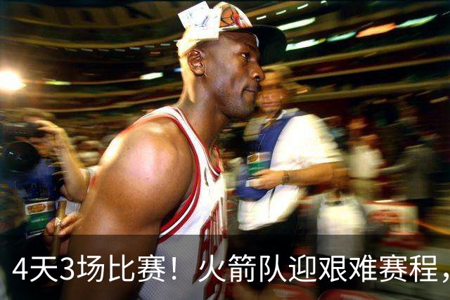 4天3场比赛！火箭队迎艰难赛程，对手2弱1强，7连胜有望到手