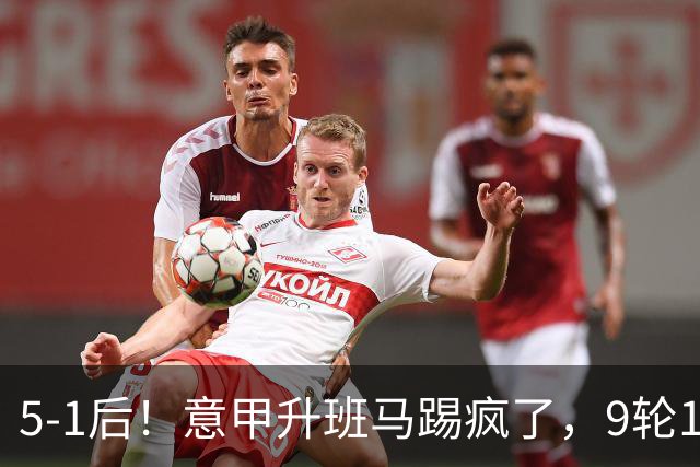 5-1后！意甲升班马踢疯了，9轮17分进前六+反超2豪门，差米兰1分