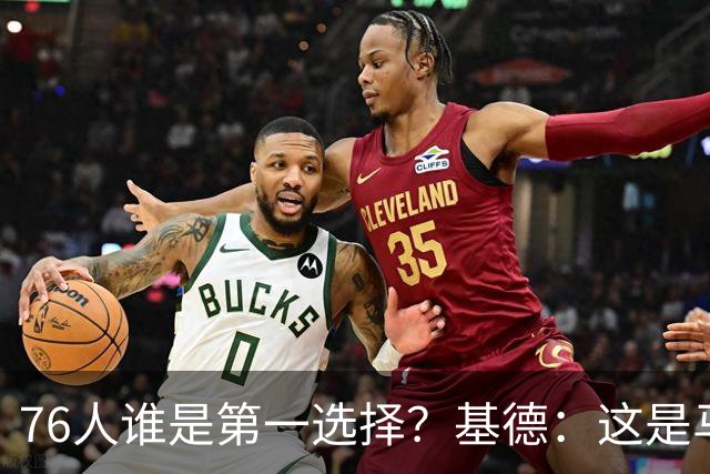 76人谁是第一选择？基德：这是马克西的球队 76人的上限取决于他