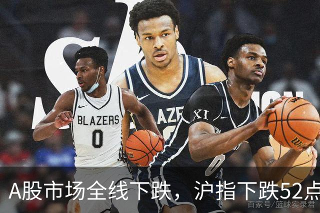 A股市场全线下跌，沪指下跌52点，双创指数跌超4%再创新低
