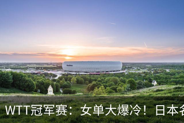 WTT冠军赛：女单大爆冷！日本名将2:3遭遇一轮游，陈幸同3:0晋级